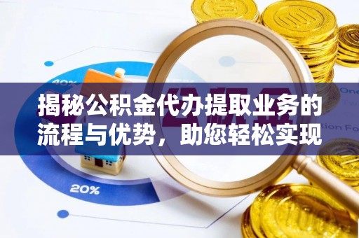 凤庆揭秘公积金代办提取业务的流程与优势，助您轻松实现资金利用最大化