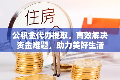 凤庆公积金代办提取，高效解决资金难题，助力美好生活