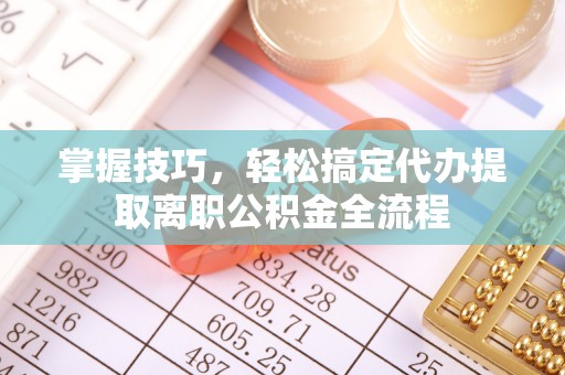 凤庆掌握技巧，轻松搞定代办提取离职公积金全流程