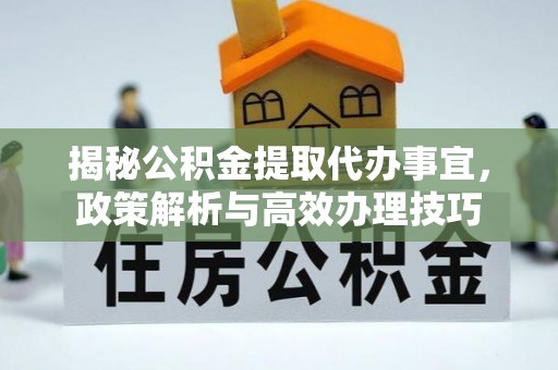 凤庆揭秘公积金提取代办事宜，政策解析与高效办理技巧