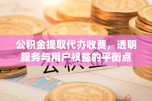 凤庆公积金提取代办收费，透明服务与用户权益的平衡点