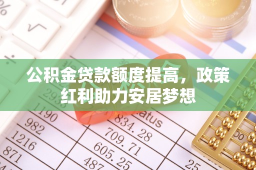 凤庆公积金贷款额度提高，政策红利助力安居梦想