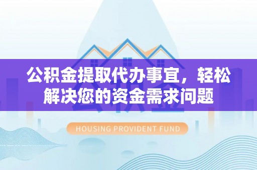 凤庆公积金提取代办事宜，轻松解决您的资金需求问题