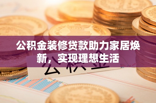 凤庆公积金装修贷款助力家居焕新，实现理想生活