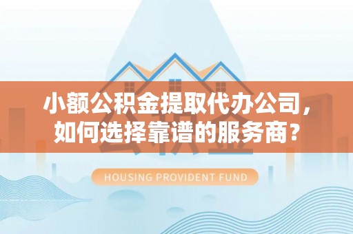 凤庆小额公积金提取代办公司，如何选择靠谱的服务商？