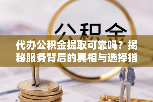 凤庆代办公积金提取可靠吗？揭秘服务背后的真相与选择指南