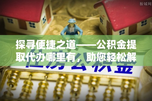 凤庆探寻便捷之道——公积金提取代办哪里有，助您轻松解决资金难题