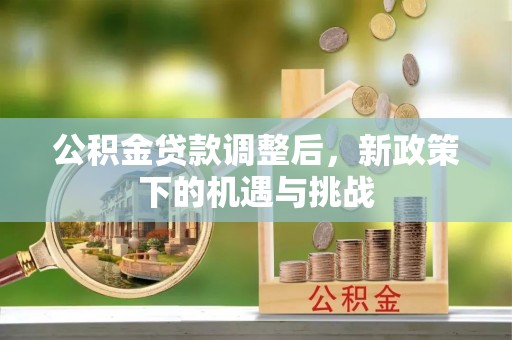 凤庆公积金贷款调整后，新政策下的机遇与挑战