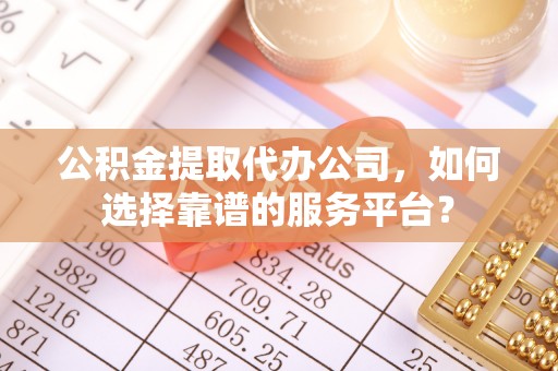 凤庆公积金提取代办公司，如何选择靠谱的服务平台？