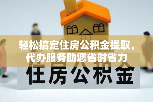 凤庆轻松搞定住房公积金提取，代办服务助您省时省力