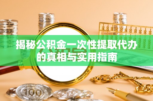 凤庆揭秘公积金一次性提取代办的真相与实用指南