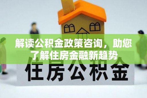 凤庆解读公积金政策咨询，助您了解住房金融新趋势