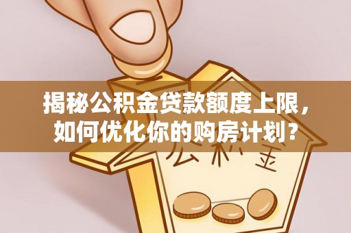 凤庆揭秘公积金贷款额度上限，如何优化你的购房计划？