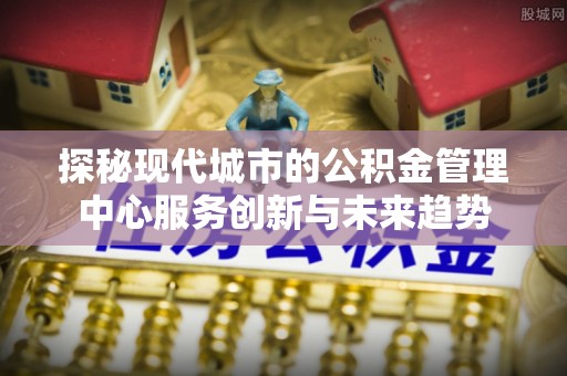 凤庆探秘现代城市的公积金管理中心服务创新与未来趋势
