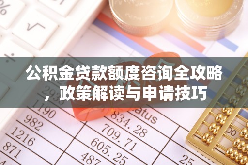 凤庆公积金贷款额度咨询全攻略，政策解读与申请技巧