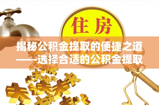 凤庆揭秘公积金提取的便捷之道——选择合适的公积金提取代办单位