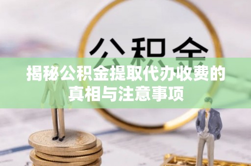 凤庆揭秘公积金提取代办收费的真相与注意事项