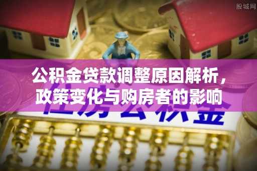 凤庆公积金贷款调整原因解析，政策变化与购房者的影响