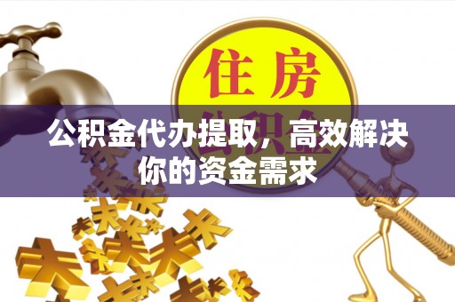 凤庆公积金代办提取，高效解决你的资金需求