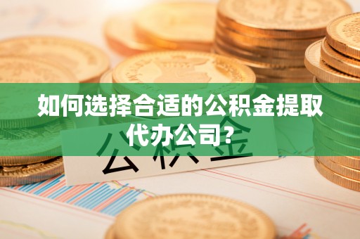凤庆如何选择合适的公积金提取代办公司？