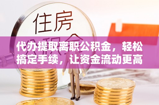 凤庆代办提取离职公积金，轻松搞定手续，让资金流动更高效