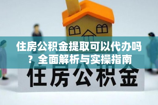 凤庆住房公积金提取可以代办吗？全面解析与实操指南