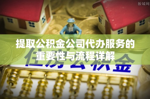 凤庆提取公积金公司代办服务的重要性与流程详解