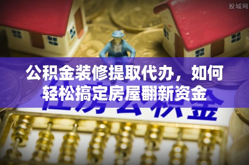 凤庆公积金装修提取代办，如何轻松搞定房屋翻新资金