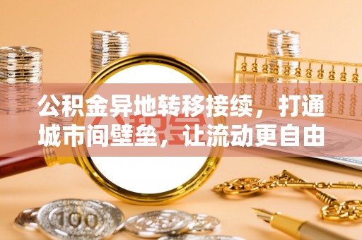 凤庆公积金异地转移接续，打通城市间壁垒，让流动更自由