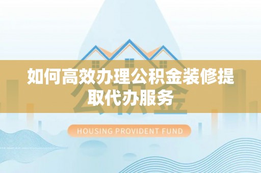 凤庆如何高效办理公积金装修提取代办服务