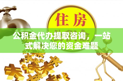 凤庆公积金代办提取咨询，一站式解决您的资金难题