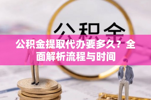凤庆公积金提取代办要多久？全面解析流程与时间
