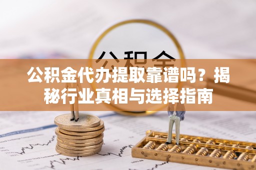 凤庆公积金代办提取靠谱吗？揭秘行业真相与选择指南