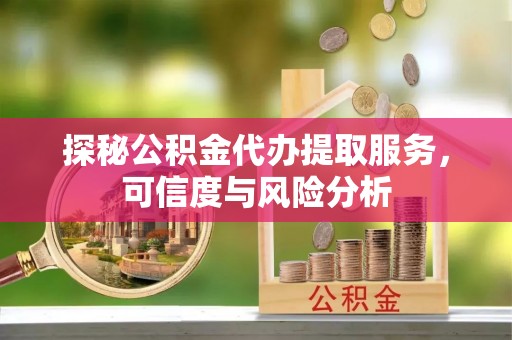 凤庆探秘公积金代办提取服务，可信度与风险分析