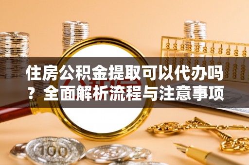 凤庆住房公积金提取可以代办吗？全面解析流程与注意事项