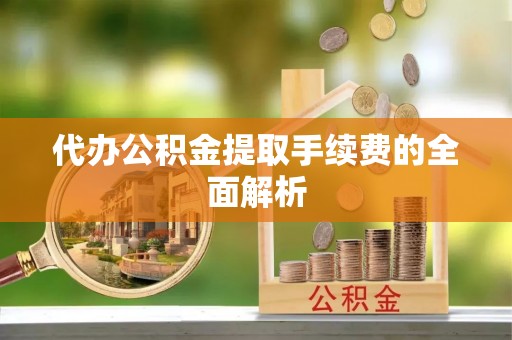 凤庆代办公积金提取手续费的全面解析