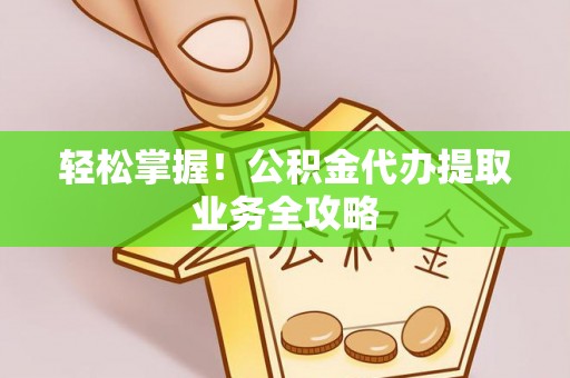 凤庆轻松掌握！公积金代办提取业务全攻略