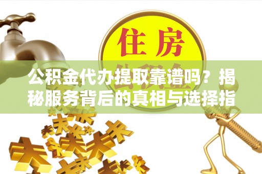 凤庆公积金代办提取靠谱吗？揭秘服务背后的真相与选择指南