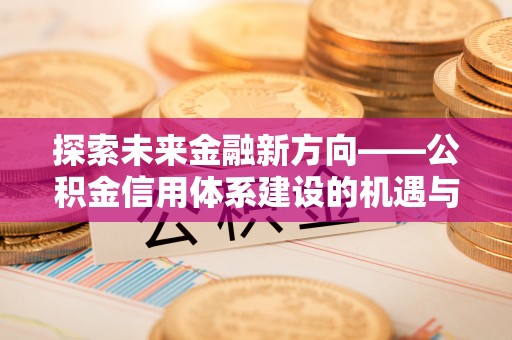凤庆探索未来金融新方向——公积金信用体系建设的机遇与挑战