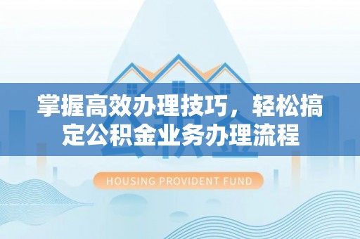 凤庆掌握高效办理技巧，轻松搞定公积金业务办理流程