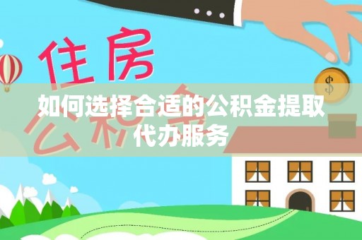 凤庆如何选择合适的公积金提取代办服务