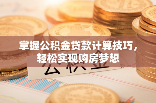 凤庆掌握公积金贷款计算技巧，轻松实现购房梦想