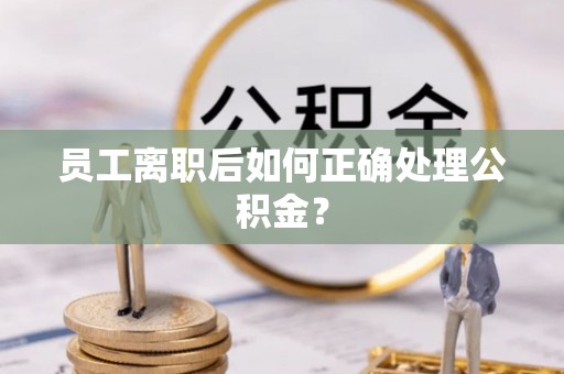 凤庆员工离职后如何正确处理公积金？