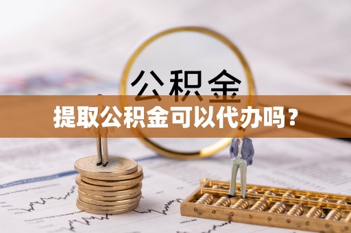 凤庆提取公积金可以代办吗？