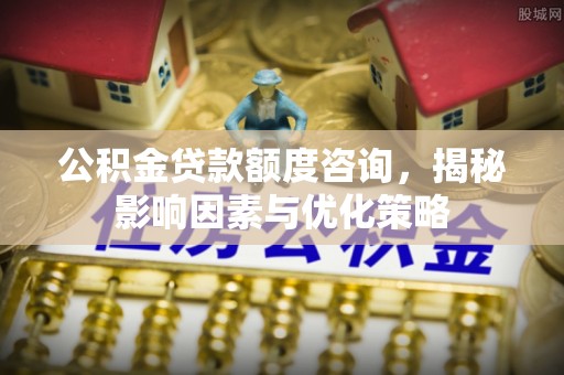 凤庆公积金贷款额度咨询，揭秘影响因素与优化策略