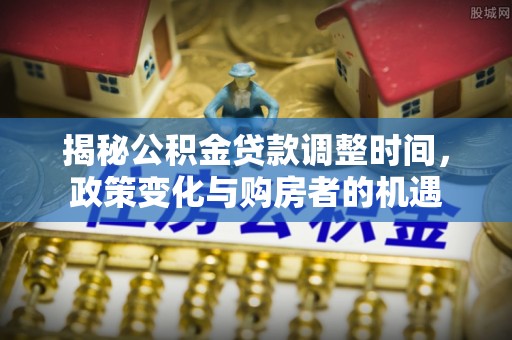 凤庆揭秘公积金贷款调整时间，政策变化与购房者的机遇