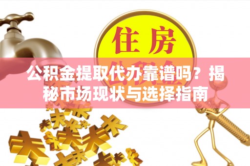 凤庆公积金提取代办靠谱吗？揭秘市场现状与选择指南