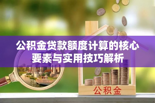 凤庆公积金贷款额度计算的核心要素与实用技巧解析