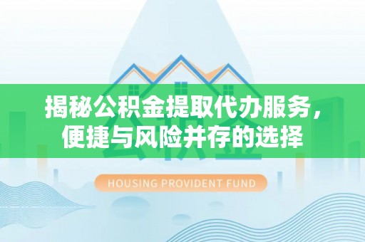 凤庆揭秘公积金提取代办服务，便捷与风险并存的选择