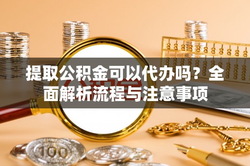 凤庆提取公积金可以代办吗？全面解析流程与注意事项